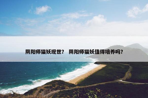 阴阳师猫妖现世？ 阴阳师猫妖值得培养吗？