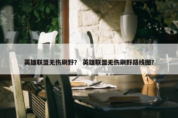 英雄联盟无伤刷野？ 英雄联盟无伤刷野路线图？