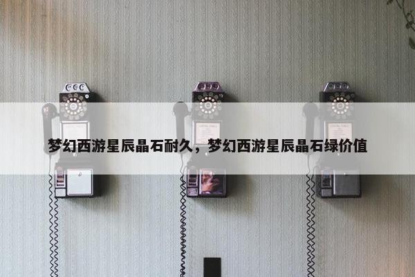 梦幻西游星辰晶石耐久，梦幻西游星辰晶石绿价值