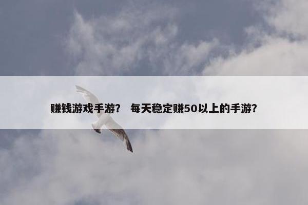 赚钱游戏手游？ 每天稳定赚50以上的手游？