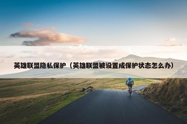 英雄联盟隐私保护（英雄联盟被设置成保护状态怎么办）