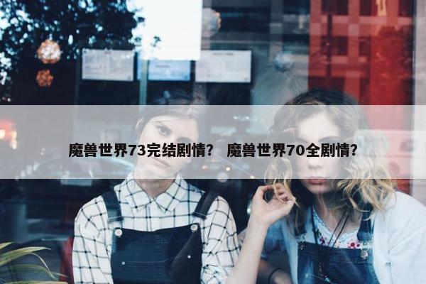 魔兽世界73完结剧情？ 魔兽世界70全剧情？