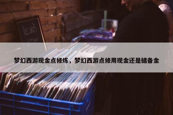 梦幻西游现金点修炼，梦幻西游点修用现金还是储备金