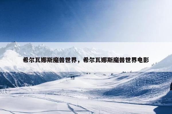 希尔瓦娜斯魔兽世界，希尔瓦娜斯魔兽世界电影