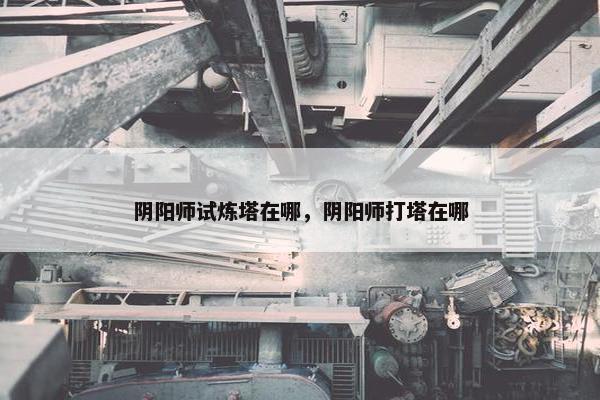 阴阳师试炼塔在哪，阴阳师打塔在哪