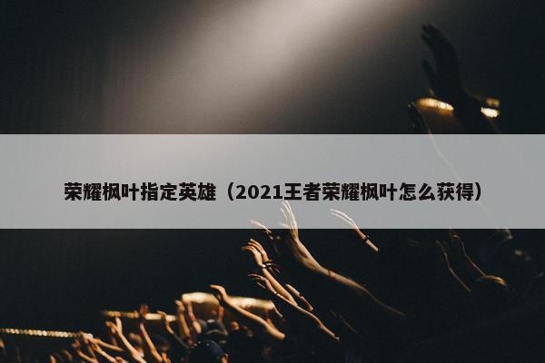 荣耀枫叶指定英雄（2021王者荣耀枫叶怎么获得）