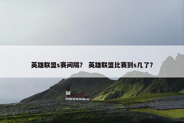 英雄联盟s赛间隔？ 英雄联盟比赛到s几了？