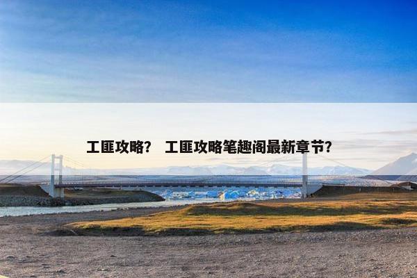 工匪攻略？ 工匪攻略笔趣阁最新章节？