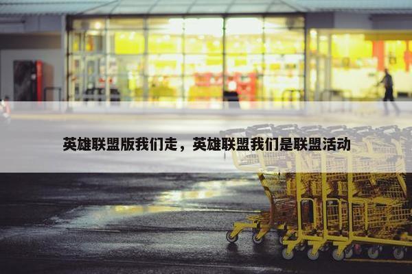 英雄联盟版我们走，英雄联盟我们是联盟活动