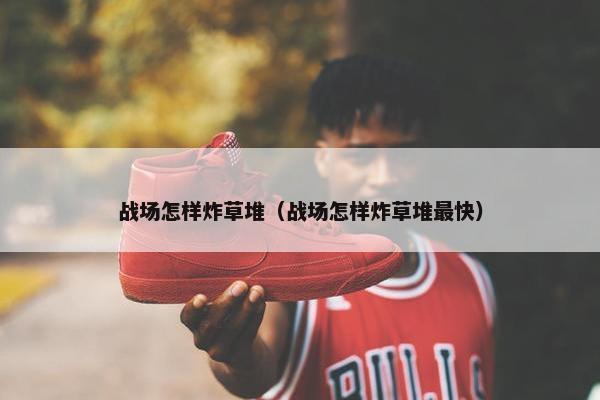 战场怎样炸草堆（战场怎样炸草堆最快）