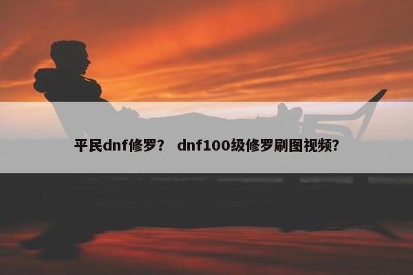 平民dnf修罗？ dnf100级修罗刷图视频？