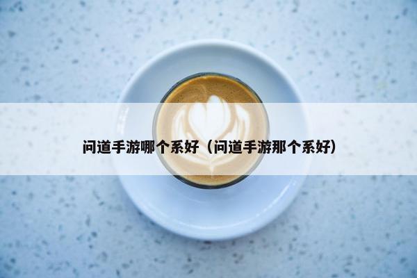 问道手游哪个系好（问道手游那个系好）
