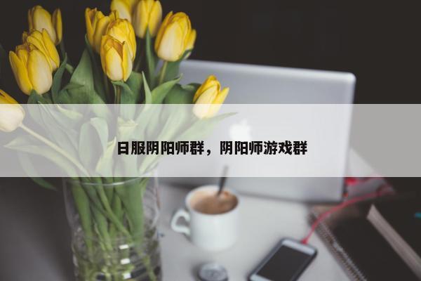 日服阴阳师群，阴阳师游戏群