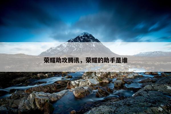 荣耀助攻腾讯，荣耀的助手是谁