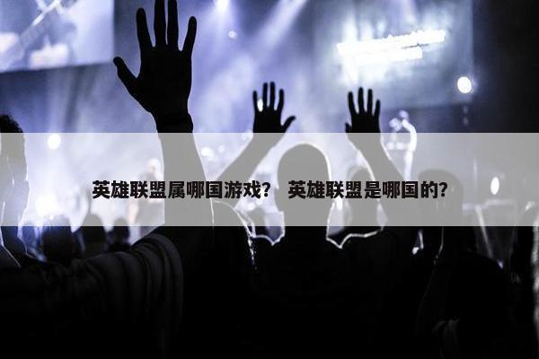 英雄联盟属哪国游戏？ 英雄联盟是哪国的？