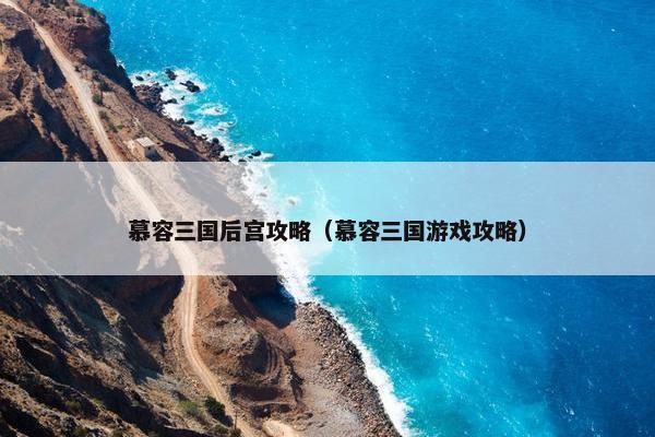 慕容三国后宫攻略（慕容三国游戏攻略）