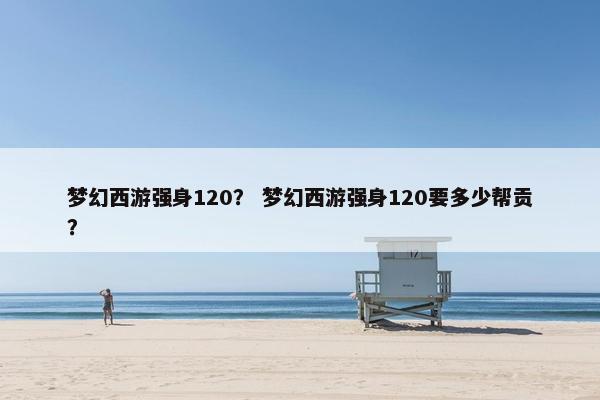 梦幻西游强身120？ 梦幻西游强身120要多少帮贡？