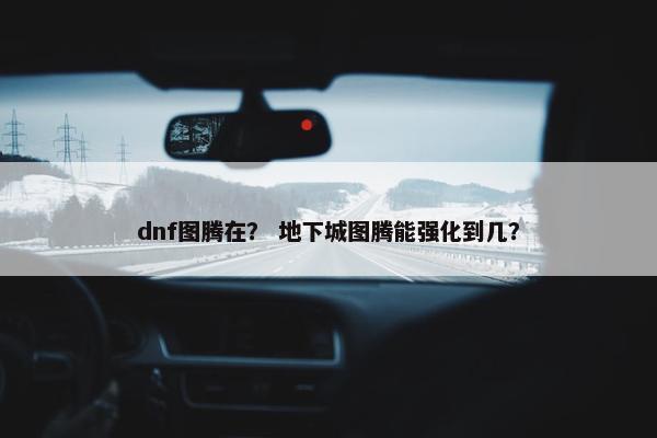 dnf图腾在？ 地下城图腾能强化到几？