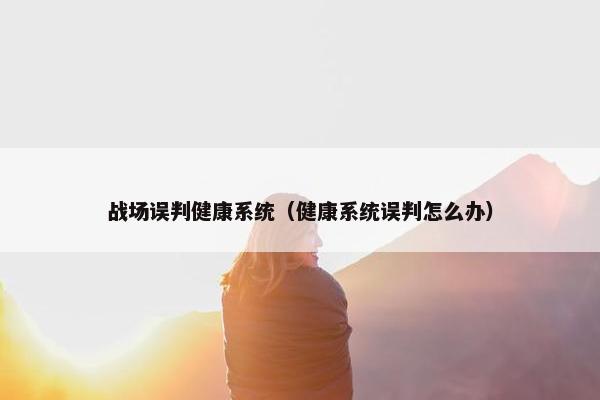战场误判健康系统（健康系统误判怎么办）