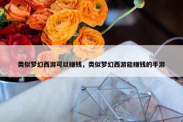 类似梦幻西游可以赚钱，类似梦幻西游能赚钱的手游