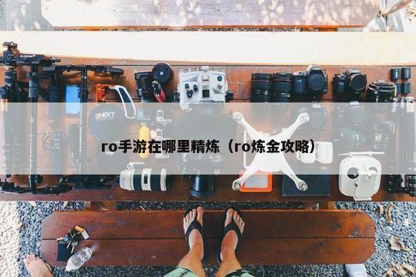 ro手游在哪里精炼（ro炼金攻略）