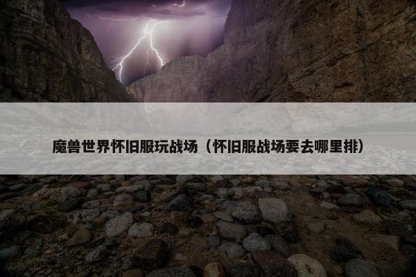 魔兽世界怀旧服玩战场（怀旧服战场要去哪里排）