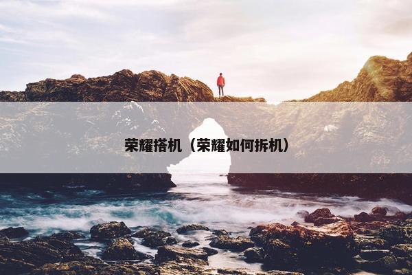 荣耀搭机（荣耀如何拆机）