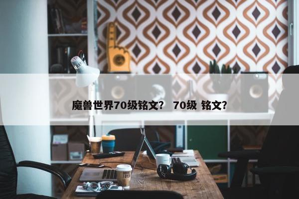 魔兽世界70级铭文？ 70级 铭文？