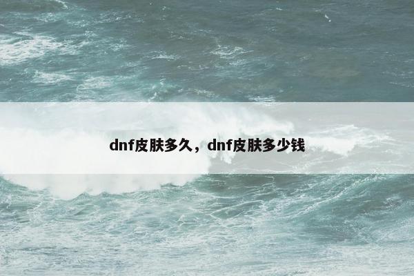 dnf皮肤多久，dnf皮肤多少钱