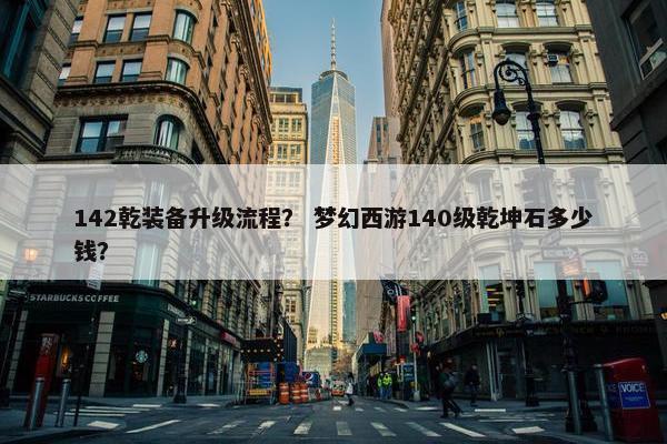 142乾装备升级流程？ 梦幻西游140级乾坤石多少钱？