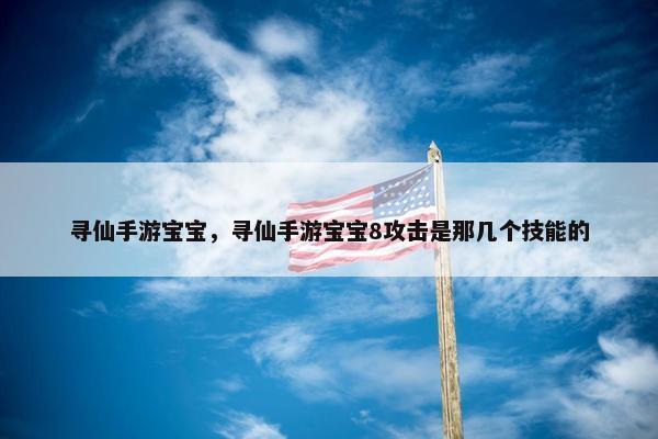 寻仙手游宝宝，寻仙手游宝宝8攻击是那几个技能的