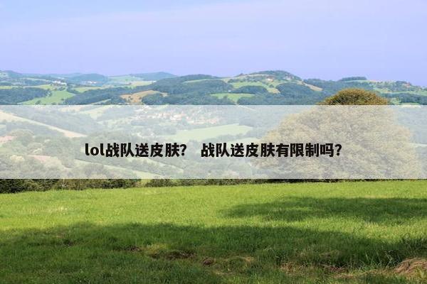 lol战队送皮肤？ 战队送皮肤有限制吗？