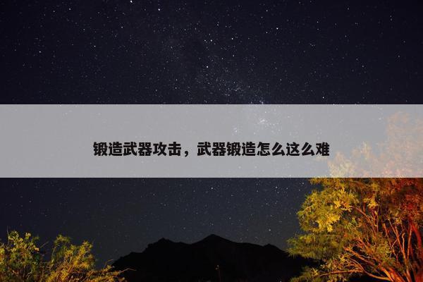 锻造武器攻击，武器锻造怎么这么难