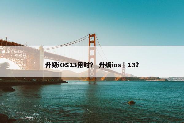 升级iOS13用时？ 升级ios 13？