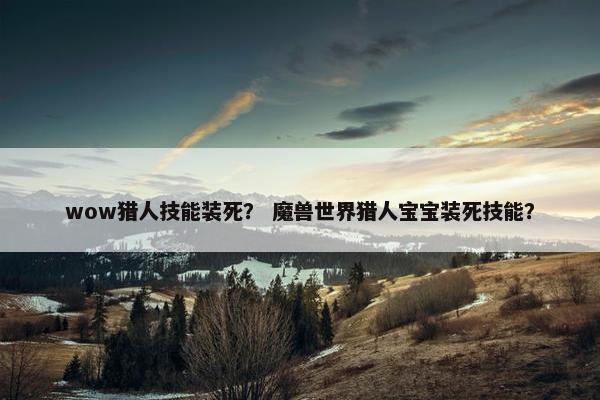 wow猎人技能装死？ 魔兽世界猎人宝宝装死技能？
