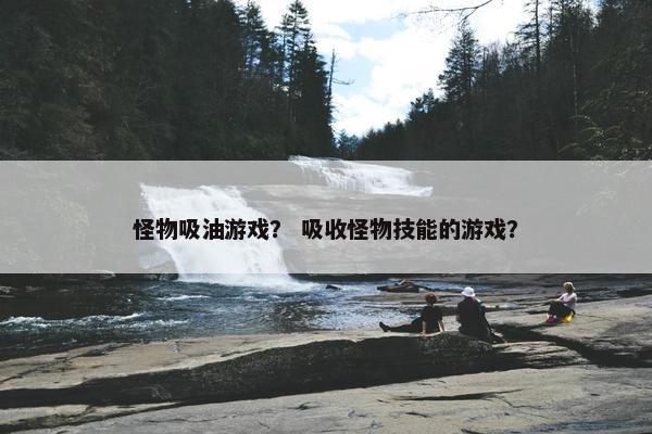 怪物吸油游戏？ 吸收怪物技能的游戏？