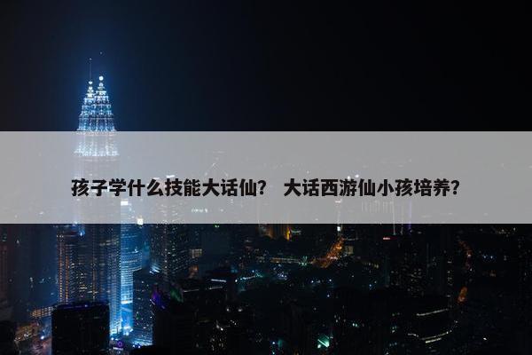 孩子学什么技能大话仙？ 大话西游仙小孩培养？