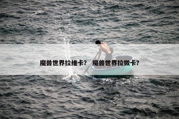 魔兽世界拉维卡？ 魔兽世界拉微卡？