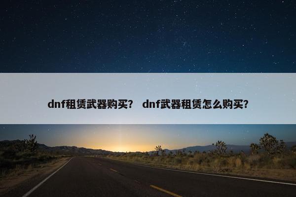 dnf租赁武器购买？ dnf武器租赁怎么购买？