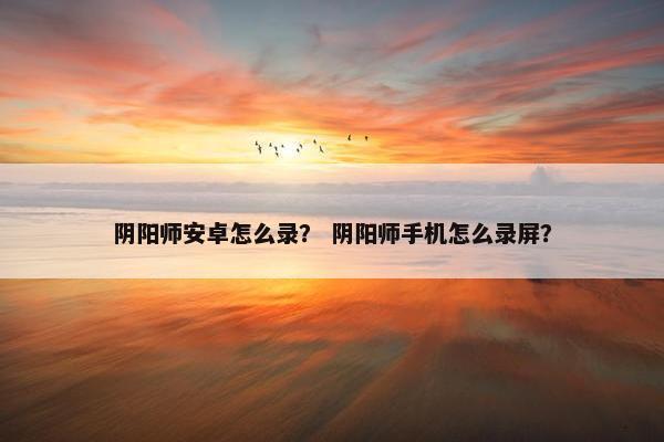 阴阳师安卓怎么录？ 阴阳师手机怎么录屏？