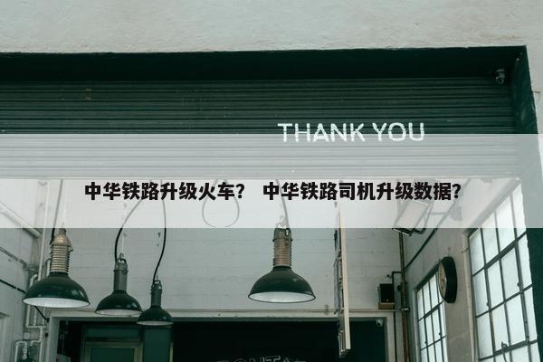 中华铁路升级火车？ 中华铁路司机升级数据？