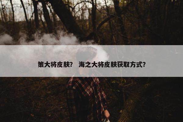 策大将皮肤？ 海之大将皮肤获取方式？