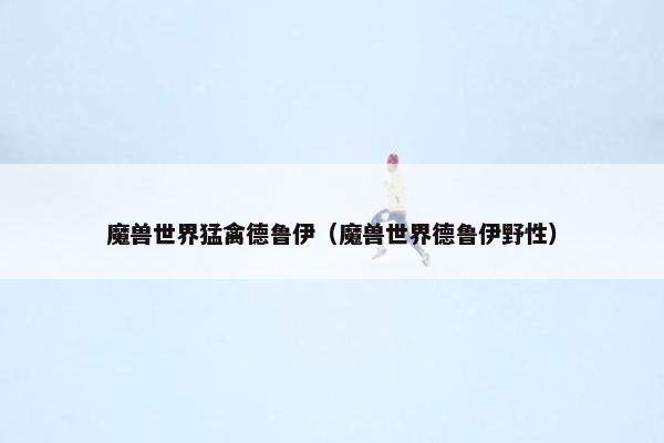 魔兽世界猛禽德鲁伊（魔兽世界德鲁伊野性）