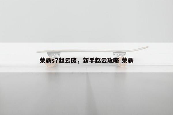 荣耀s7赵云废，新手赵云攻略 荣耀