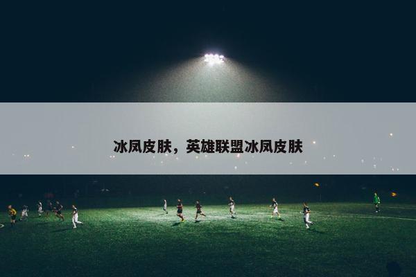 冰凤皮肤，英雄联盟冰凤皮肤