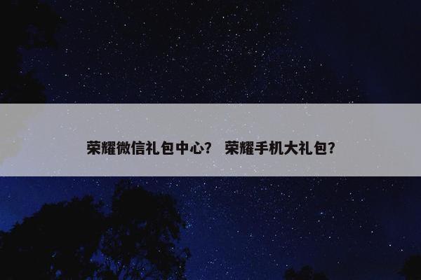 荣耀微信礼包中心？ 荣耀手机大礼包？