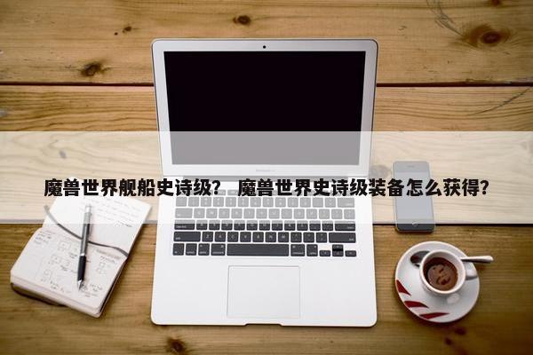 魔兽世界舰船史诗级？ 魔兽世界史诗级装备怎么获得？