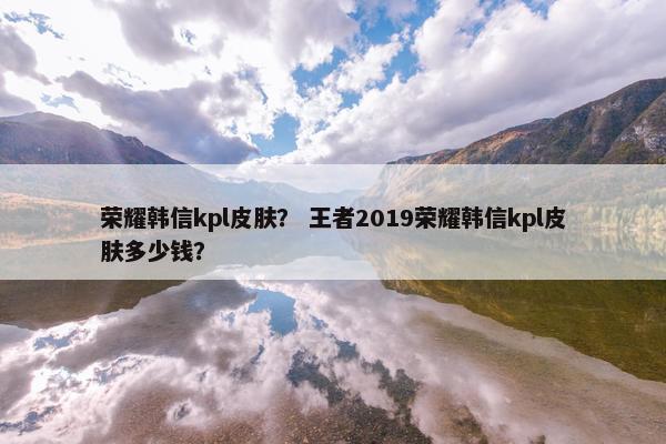 荣耀韩信kpl皮肤？ 王者2019荣耀韩信kpl皮肤多少钱？