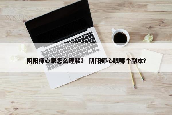 阴阳师心眼怎么理解？ 阴阳师心眼哪个副本？