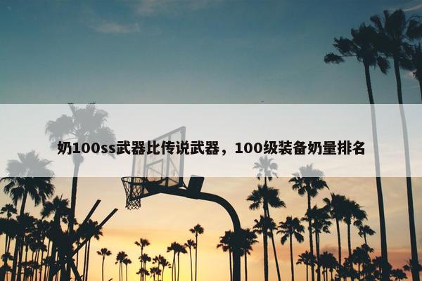 奶100ss武器比传说武器，100级装备奶量排名